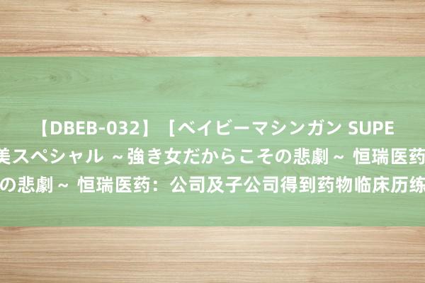 【DBEB-032】［ベイビーマシンガン SUPER BEST ］ガチンコ女闘美スペシャル ～強き女だからこその悲劇～ 恒瑞医药：公司及子公司得到药物临床历练批准见知书
