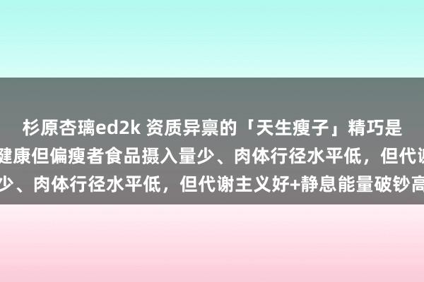 杉原杏璃ed2k 资质异禀的「天生瘦子」精巧是什么？Cell子刊揭示：健康但偏瘦者食品摄入量少、肉体行径水平低，但代谢主义好+静息能量破钞高