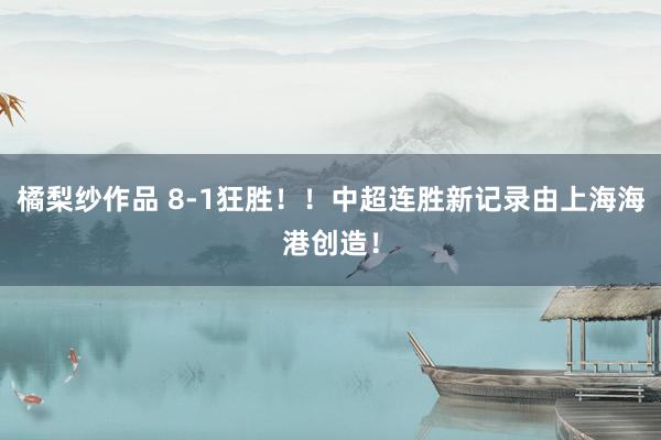 橘梨纱作品 8-1狂胜！！中超连胜新记录由上海海港创造！