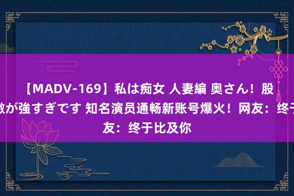 【MADV-169】私は痴女 人妻編 奥さん！股間の刺激が強すぎです 知名演员通畅新账号爆火！网友：终于比及你