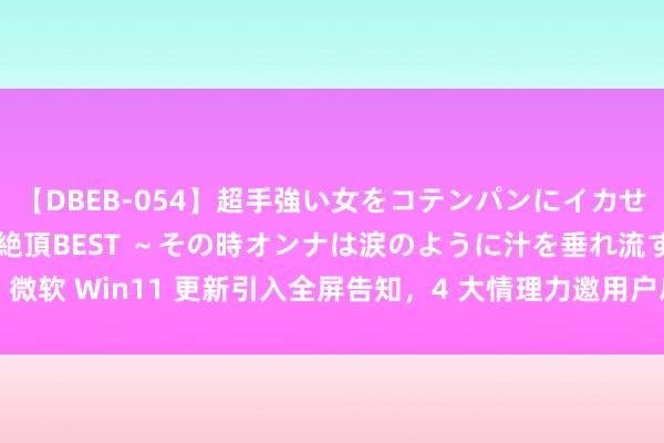 【DBEB-054】超手強い女をコテンパンにイカせまくる！危険な香りの絶頂BEST ～その時オンナは涙のように汁を垂れ流す～ 微软 Win11 更新引入全屏告知，4 大情理力邀用户启用文献夹 OneDrive 同步