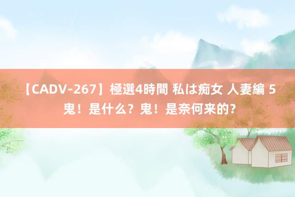 【CADV-267】極選4時間 私は痴女 人妻編 5 鬼！是什么？鬼！是奈何来的？