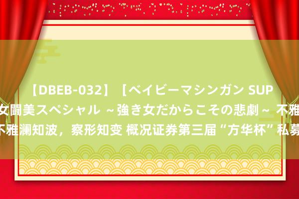 【DBEB-032】［ベイビーマシンガン SUPER BEST ］ガチンコ女闘美スペシャル ～強き女だからこその悲劇～ 不雅澜知波，察形知变 概况证券第三届“方华杯”私募大赛6月部分优秀私募分享