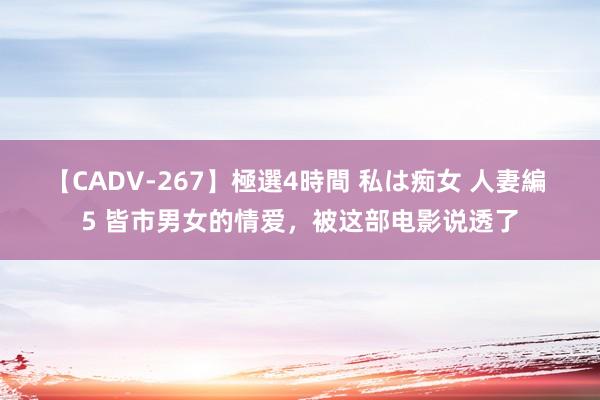 【CADV-267】極選4時間 私は痴女 人妻編 5 皆市男女的情爱，被这部电影说透了
