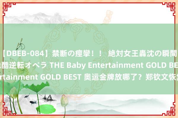 【DBEB-084】禁断の痙攣！！ 絶対女王轟沈の瞬間 ドSからドMへの残酷逆転オペラ THE Baby Entertainment GOLD BEST 奥运金牌放哪了？郑钦文恢复