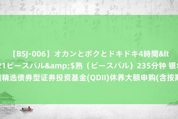 【BSJ-006】オカンとボクとドキドキ4時間</a>2008-04-21ビースバル&$熟(ビースバル)235分钟 银华好意思元债精选债券型证券投资基金(QDII)休养大额申购(含按期定额投资)业务名额并建筑总鸿沟上限的公告