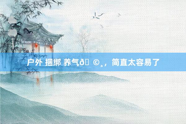 户外 捆绑 养气?,简直太容易了