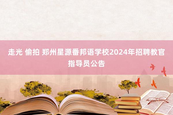 走光 偷拍 郑州星源番邦语学校2024年招聘教官指导员公告