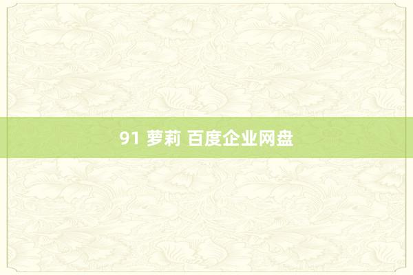 91 萝莉 百度企业网盘