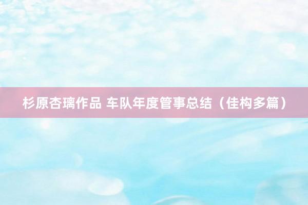杉原杏璃作品 车队年度管事总结（佳构多篇）