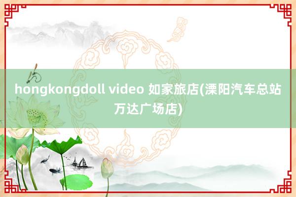 hongkongdoll video 如家旅店(溧阳汽车总站万达广场店)
