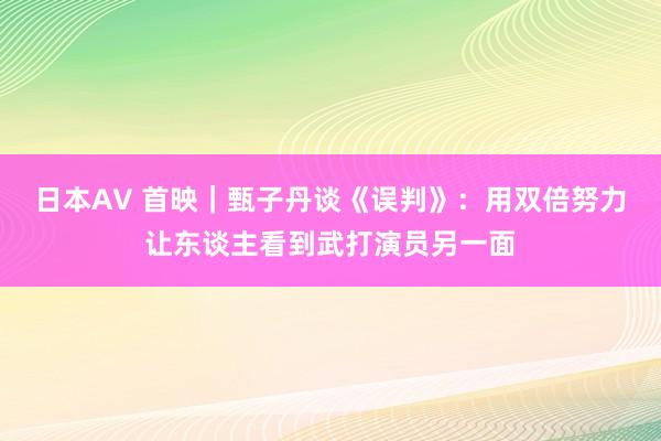 日本AV 首映｜甄子丹谈《误判》：用双倍努力让东谈主看到武打演员另一面