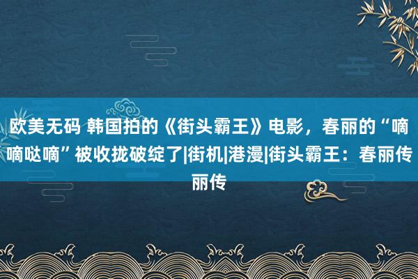 欧美无码 韩国拍的《街头霸王》电影，春丽的“嘀嘀哒嘀”被收拢破绽了|街机|港漫|街头霸王：春丽传