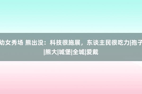 幼女秀场 熊出没：科技很施展，东谈主民很吃力|孢子|熊大|城堡|全城|爱戴