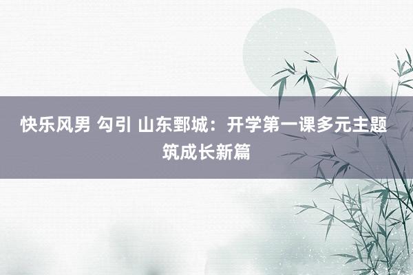 快乐风男 勾引 山东鄄城：开学第一课多元主题 筑成长新篇