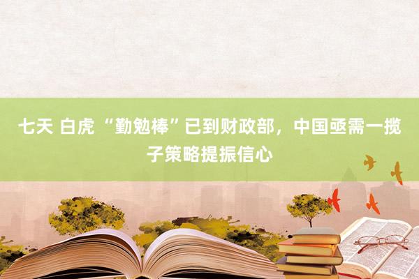 七天 白虎 “勤勉棒”已到财政部，中国亟需一揽子策略提振信心