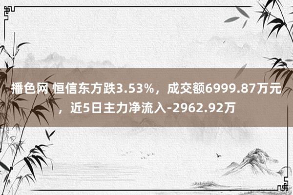 播色网 恒信东方跌3.53%，成交额6999.87万元，近5日主力净流入-2962.92万