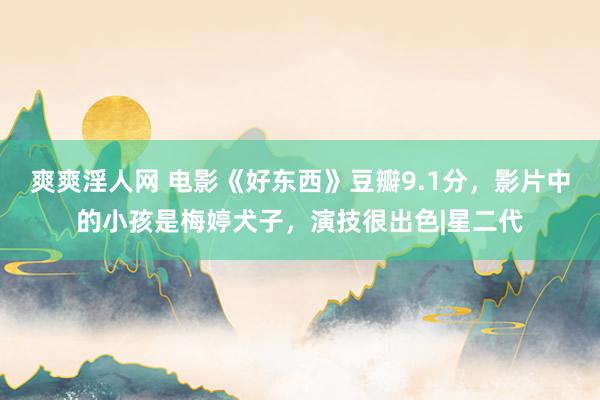 爽爽淫人网 电影《好东西》豆瓣9.1分，影片中的小孩是梅婷犬子，演技很出色|星二代