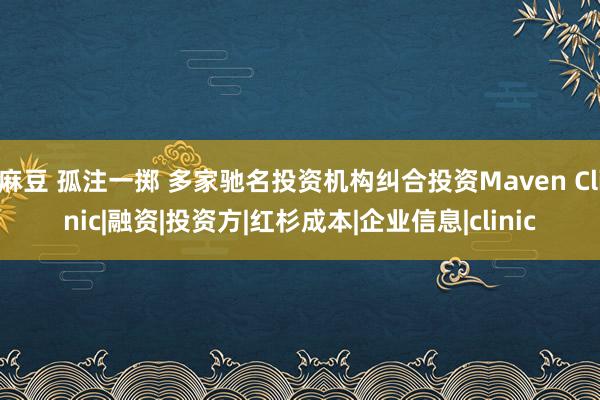 麻豆 孤注一掷 多家驰名投资机构纠合投资Maven Clinic|融资|投资方|红杉成本|企业信息|clinic