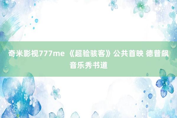 奇米影视777me 《超验骇客》公共首映 德普飙音乐秀书道