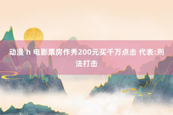 动漫 h 电影票房作秀200元买千万点击 代表:刑法打击