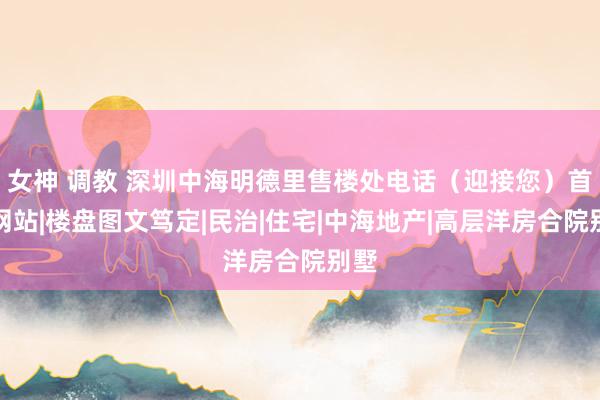 女神 调教 深圳中海明德里售楼处电话（迎接您）首页网站|楼盘图文笃定|民治|住宅|中海地产|高层洋房合院别墅