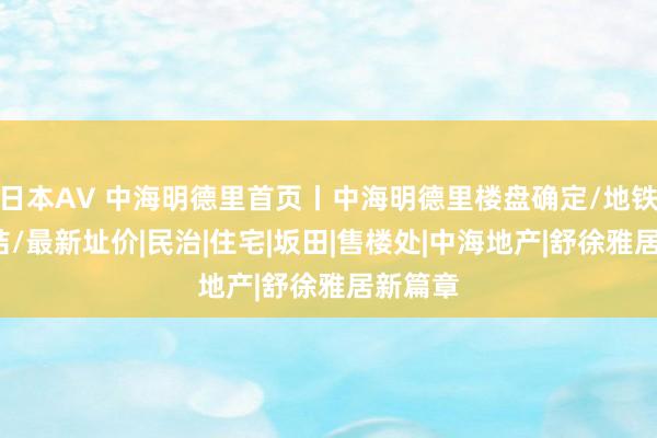 日本AV 中海明德里首页丨中海明德里楼盘确定/地铁/优症结/最新址价|民治|住宅|坂田|售楼处|中海地产|舒徐雅居新篇章