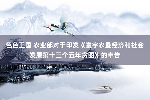 色色王国 农业部对于印发《寰宇农垦经济和社会发展第十三个五年贪图》的奉告