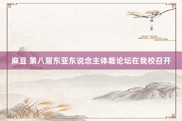 麻豆 第八届东亚东说念主体裁论坛在我校召开