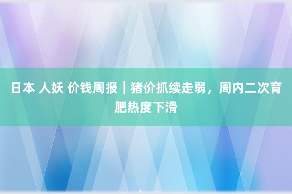 日本 人妖 价钱周报｜猪价抓续走弱，周内二次育肥热度下滑