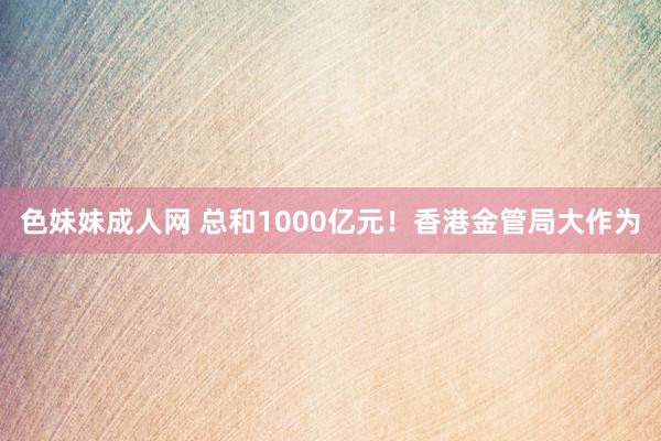 色妹妹成人网 总和1000亿元！香港金管局大作为
