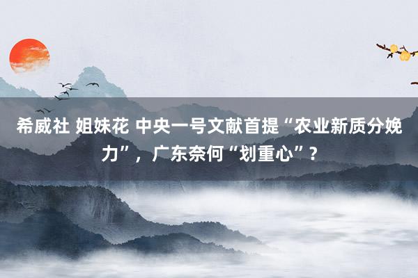 希威社 姐妹花 中央一号文献首提“农业新质分娩力”，广东奈何“划重心”？