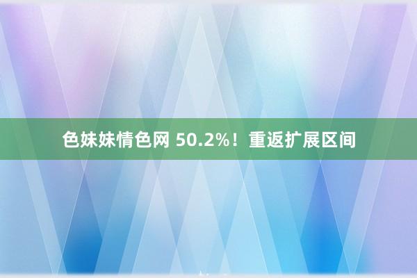 色妹妹情色网 50.2%！重返扩展区间
