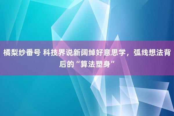 橘梨纱番号 科技界说新阔绰好意思学，弧线想法背后的“算法塑身”