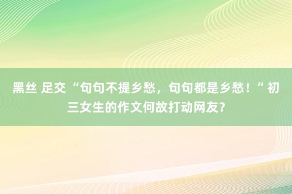 黑丝 足交 “句句不提乡愁，句句都是乡愁！”初三女生的作文何故打动网友？