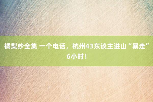 橘梨纱全集 一个电话，杭州43东谈主进山“暴走”6小时！
