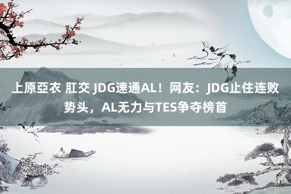 上原亞衣 肛交 JDG速通AL！网友：JDG止住连败势头，AL无力与TES争夺榜首