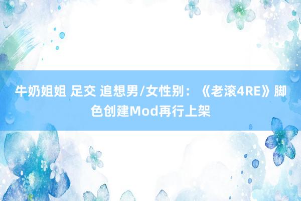 牛奶姐姐 足交 追想男/女性别：《老滚4RE》脚色创建Mod再行上架