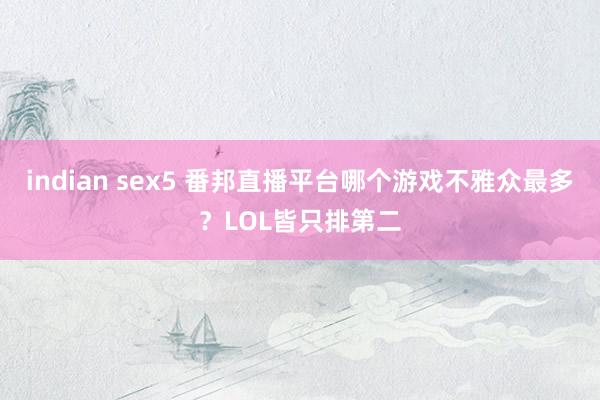 indian sex5 番邦直播平台哪个游戏不雅众最多？LOL皆只排第二
