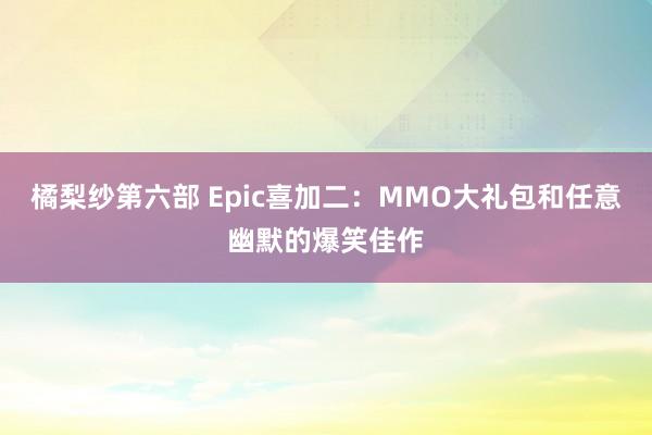 橘梨纱第六部 Epic喜加二：MMO大礼包和任意幽默的爆笑佳作
