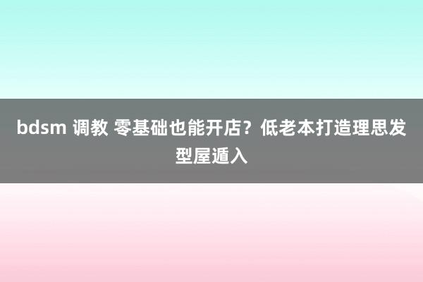 bdsm 调教 零基础也能开店？低老本打造理思发型屋遁入