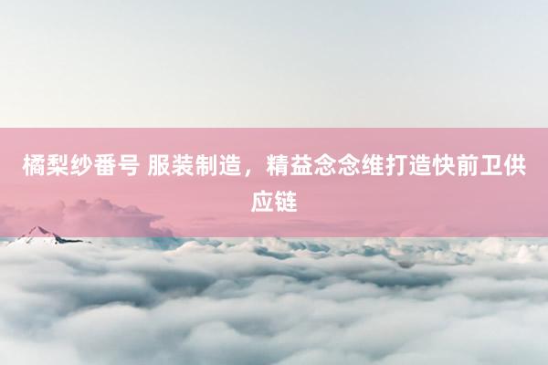 橘梨纱番号 服装制造，精益念念维打造快前卫供应链