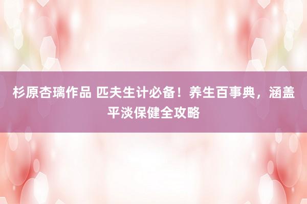 杉原杏璃作品 匹夫生计必备！养生百事典，涵盖平淡保健全攻略