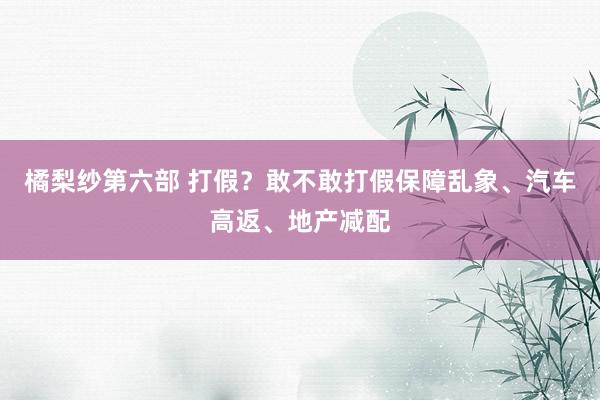 橘梨纱第六部 打假？敢不敢打假保障乱象、汽车高返、地产减配