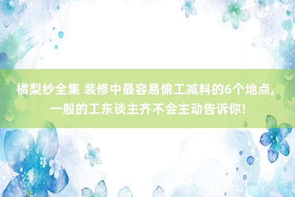 橘梨纱全集 装修中最容易偷工减料的6个地点， 一般的工东谈主齐不会主动告诉你!