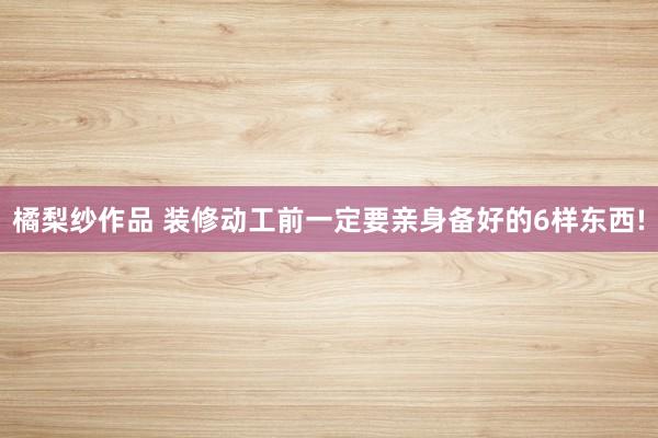 橘梨纱作品 装修动工前一定要亲身备好的6样东西!