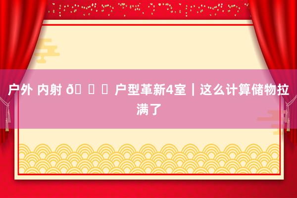 户外 内射 🍁户型革新4室｜这么计算储物拉满了