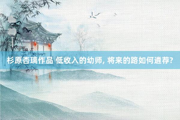 杉原杏璃作品 低收入的幼师， 将来的路如何遴荐?