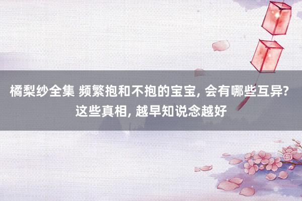 橘梨纱全集 频繁抱和不抱的宝宝， 会有哪些互异? 这些真相， 越早知说念越好