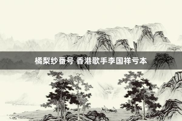 橘梨纱番号 香港歌手李国祥亏本
